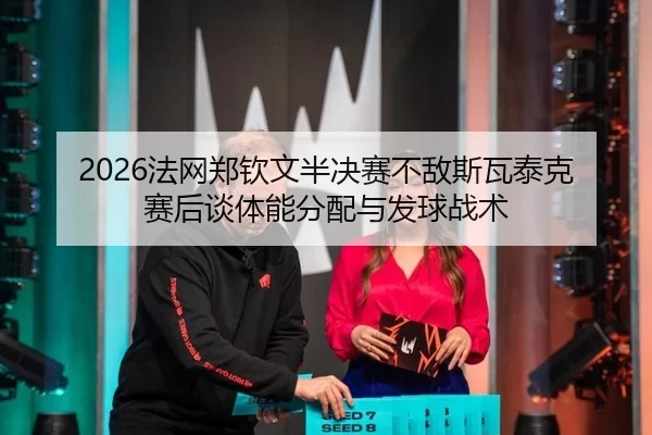 2026法网郑钦文半决赛不敌斯瓦泰克 赛后谈体能分配与发球战术