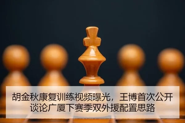 胡金秋康复训练视频曝光，王博首次公开谈论广厦下赛季双外援配置思路