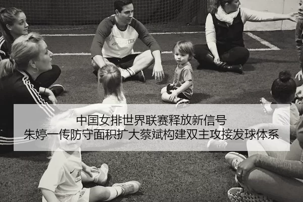 中国女排世界联赛释放新信号 朱婷一传防守面积扩大蔡斌构建双主攻接发球体系